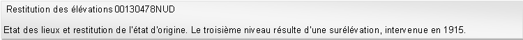 Zone de Texte:  Restitution des lvations 00130478NUD Etat des lieux et restitution de ltat dorigine. Le troisime niveau rsulte dune surlvation, intervenue en 1915. 
